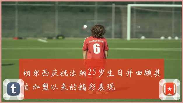 切尔西庆祝法纳25岁生日并回顾其自加盟以来的精彩表现