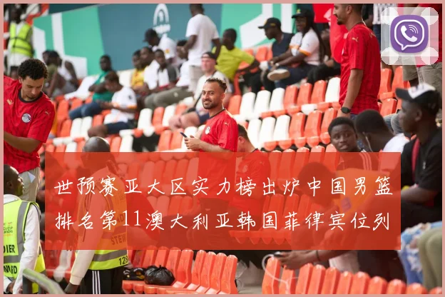 世预赛亚大区实力榜出炉中国男篮排名第11澳大利亚韩国菲律宾位列前三