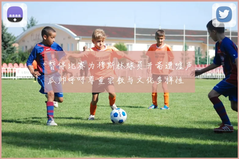 暂停比赛为穆斯林球员开斋遭嘘声瓜帅呼吁尊重宗教与文化多样性