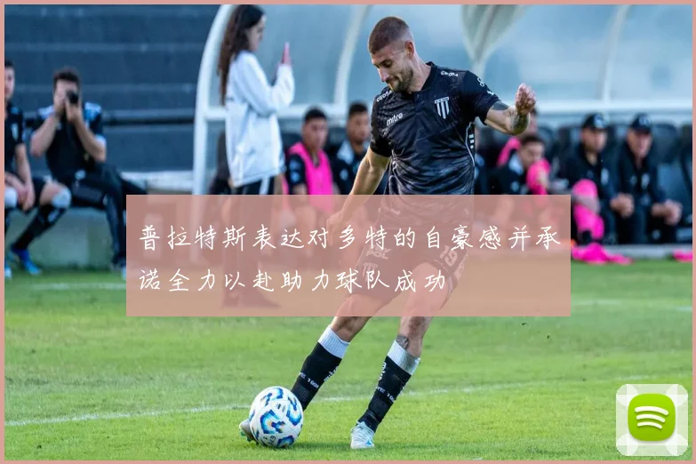 普拉特斯表达对多特的自豪感并承诺全力以赴助力球队成功