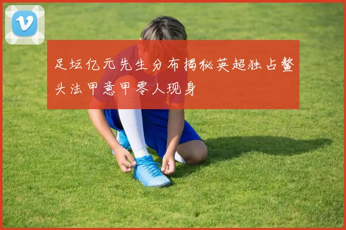 足坛亿元先生分布揭秘英超独占鳌头法甲意甲零人现身